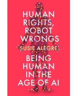 Human Rights, Robot Wrongs: Being Human in the Age of AI