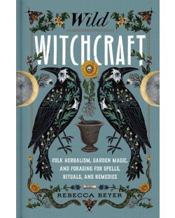 Wild Witchcraft: Folk Herbalism, Garden Magic, and Foraging for Spells, Rituals, and Remedies